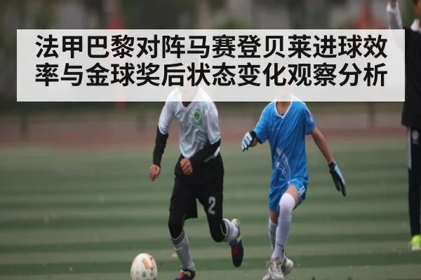 法甲巴黎对阵马赛登贝莱进球效率与金球奖后状态变化观察分析